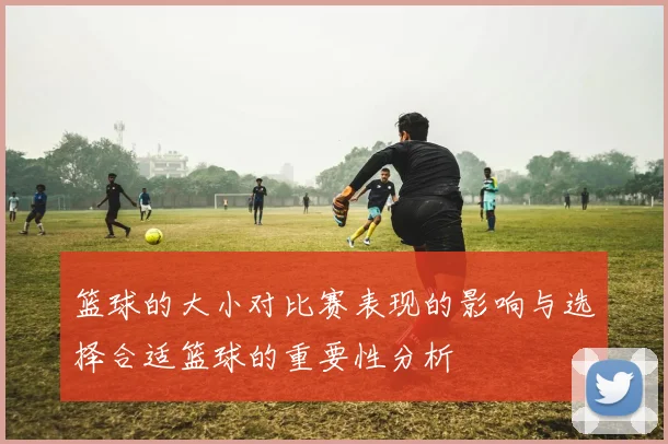 篮球的大小对比赛表现的影响与选择合适篮球的重要性分析