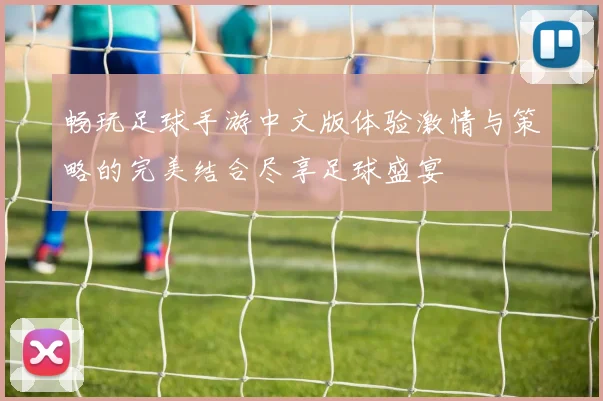 畅玩足球手游中文版体验激情与策略的完美结合尽享足球盛宴
