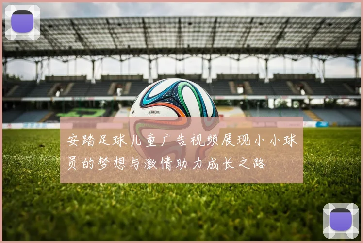 安踏足球儿童广告视频展现小小球员的梦想与激情助力成长之路