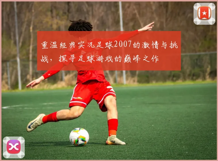 重温经典实况足球2007的激情与挑战，探寻足球游戏的巅峰之作