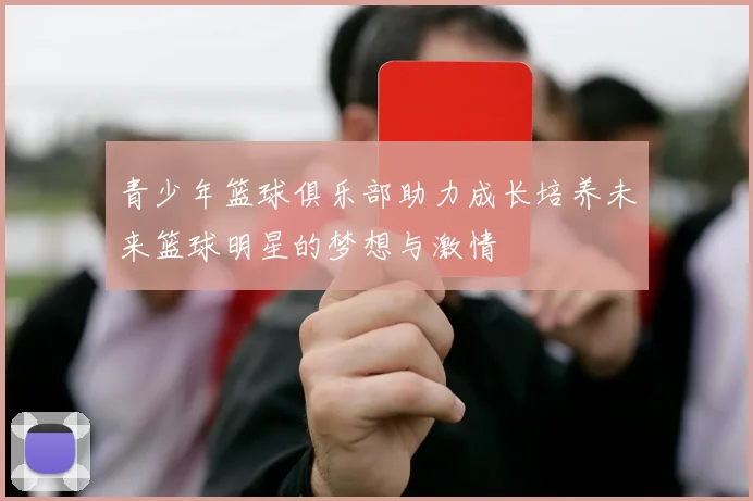 青少年篮球俱乐部助力成长培养未来篮球明星的梦想与激情
