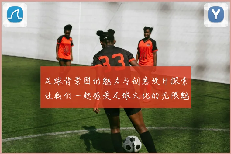 足球背景图的魅力与创意设计探索让我们一起感受足球文化的无限魅力