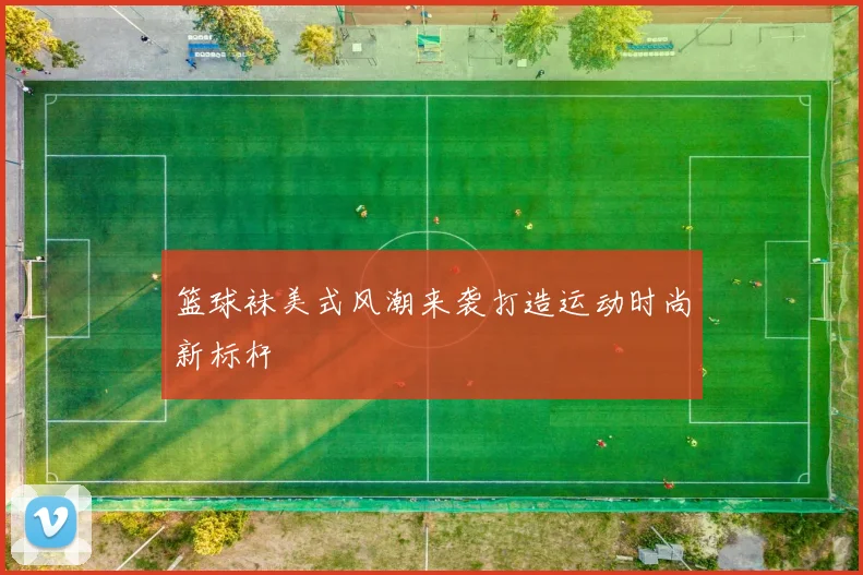 篮球袜美式风潮来袭打造运动时尚新标杆