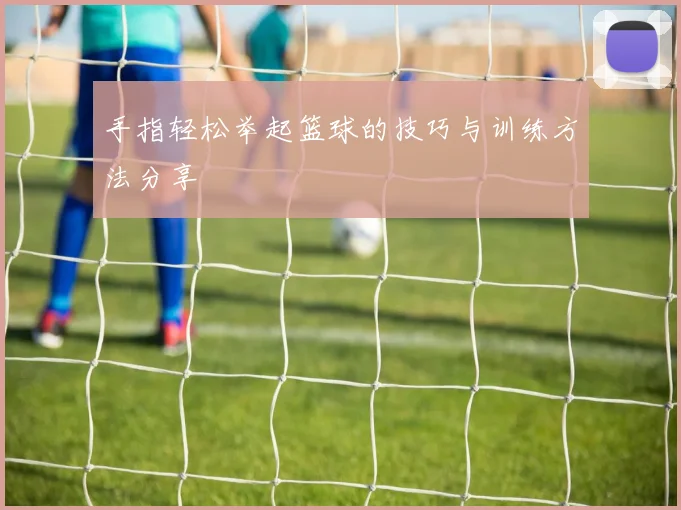 手指轻松举起篮球的技巧与训练方法分享