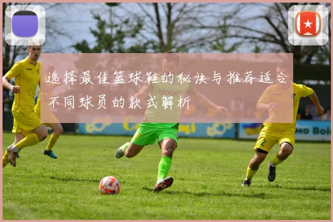 选择最佳篮球鞋的秘诀与推荐适合不同球员的款式解析