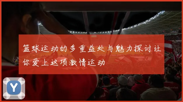 篮球运动的多重益处与魅力探讨让你爱上这项激情运动