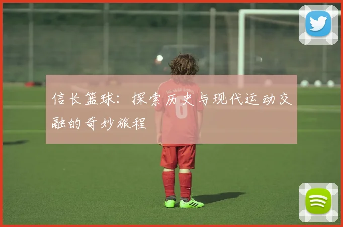 信长篮球：探索历史与现代运动交融的奇妙旅程