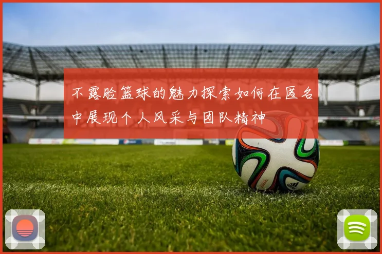 不露脸篮球的魅力探索如何在匿名中展现个人风采与团队精神