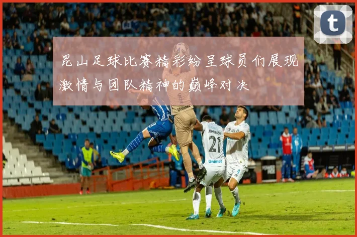 昆山足球比赛精彩纷呈球员们展现激情与团队精神的巅峰对决