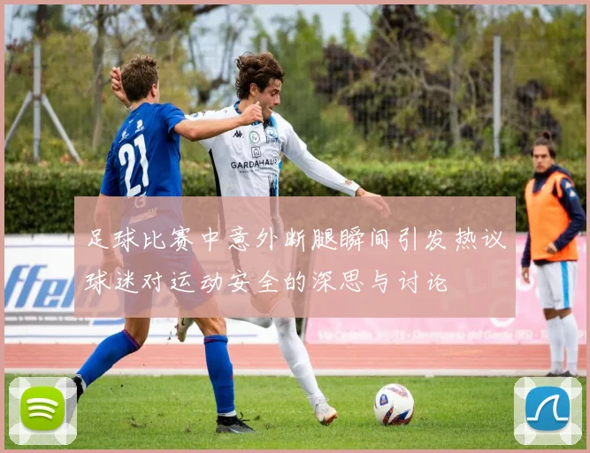 足球比赛中意外断腿瞬间引发热议球迷对运动安全的深思与讨论