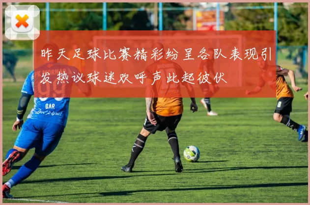 昨天足球比赛精彩纷呈各队表现引发热议球迷欢呼声此起彼伏