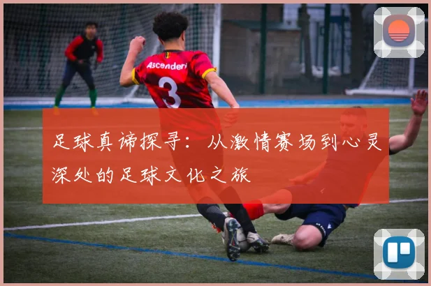 足球真谛探寻：从激情赛场到心灵深处的足球文化之旅