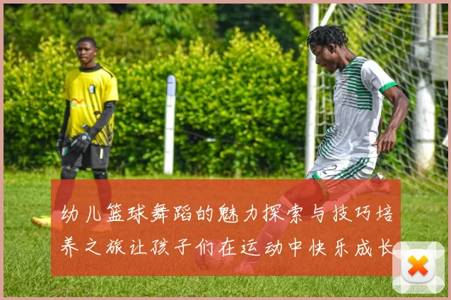 幼儿篮球舞蹈的魅力探索与技巧培养之旅让孩子们在运动中快乐成长