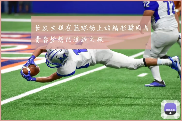 长发女孩在篮球场上的精彩瞬间与青春梦想的追逐之旅