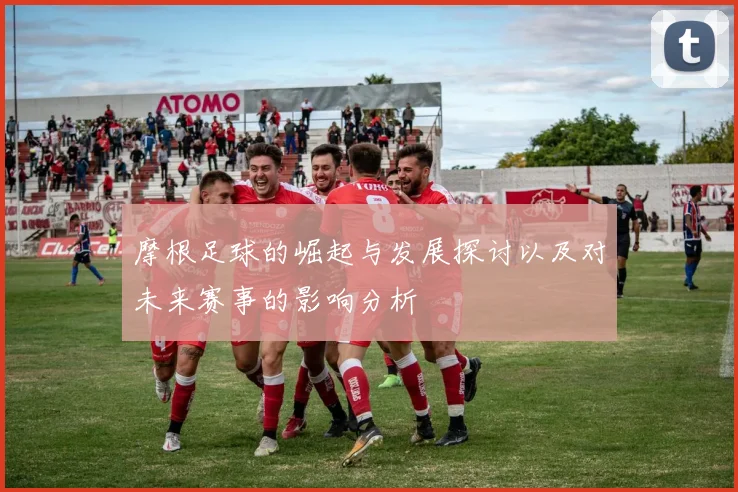 摩根足球的崛起与发展探讨以及对未来赛事的影响分析